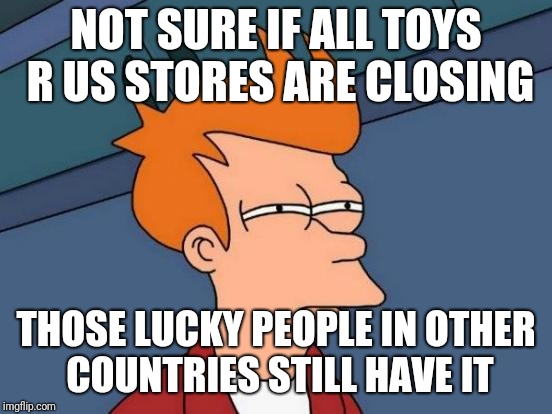 Futurama Fry Meme | NOT SURE IF ALL TOYS R US STORES ARE CLOSING; THOSE LUCKY PEOPLE IN OTHER COUNTRIES STILL HAVE IT | image tagged in memes,futurama fry,toys r us | made w/ Imgflip meme maker