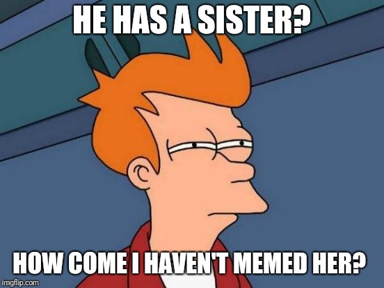 Futurama Fry Meme | HE HAS A SISTER? HOW COME I HAVEN'T MEMED HER? | image tagged in memes,futurama fry | made w/ Imgflip meme maker