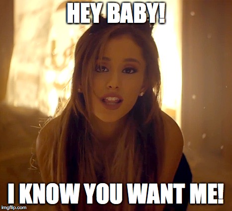 sexy ariana grande | HEY BABY! I KNOW YOU WANT ME! | image tagged in memes,ariana grande,sexy | made w/ Imgflip meme maker