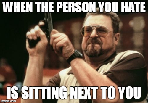 Am I The Only One Around Here | WHEN THE PERSON YOU HATE; IS SITTING NEXT TO YOU | image tagged in memes,am i the only one around here,hate,person,sitting | made w/ Imgflip meme maker