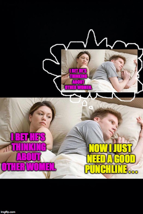 It's funny because it's what I'm doing right now! | I BET HE'S THINKING ABOUT OTHER WOMEN. I BET HE'S THINKING ABOUT OTHER WOMEN. NOW I JUST NEED A GOOD PUNCHLINE . . . | image tagged in memes,i bet he's thinking about other women | made w/ Imgflip meme maker
