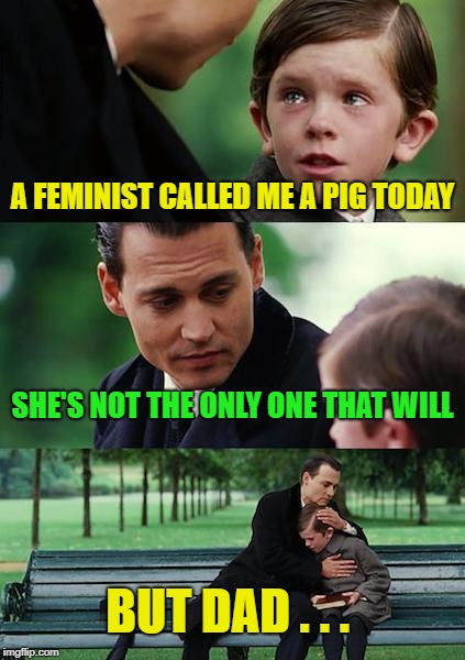 Finding Neverland | A FEMINIST CALLED ME A PIG TODAY; SHE'S NOT THE ONLY ONE THAT WILL; BUT DAD . . . | image tagged in memes,finding neverland | made w/ Imgflip meme maker