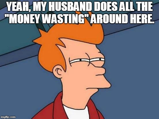 Futurama Fry Meme | YEAH, MY HUSBAND DOES ALL THE "MONEY WASTING" AROUND HERE. | image tagged in memes,futurama fry | made w/ Imgflip meme maker