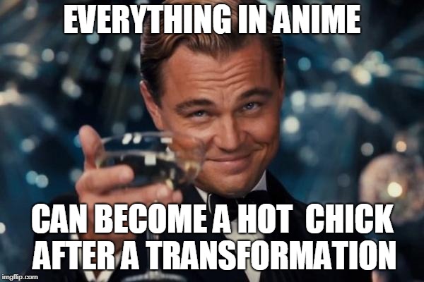 THX for the plot Japan! | EVERYTHING IN ANIME; CAN BECOME A HOT  CHICK AFTER A TRANSFORMATION | image tagged in memes,leonardo dicaprio cheers,anime | made w/ Imgflip meme maker