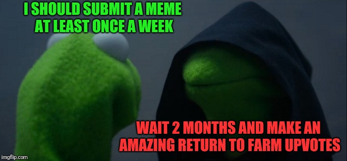 Evil Kermit Meme | I SHOULD SUBMIT A MEME AT LEAST ONCE A WEEK WAIT 2 MONTHS AND MAKE AN AMAZING RETURN TO FARM UPVOTES | image tagged in memes,evil kermit | made w/ Imgflip meme maker