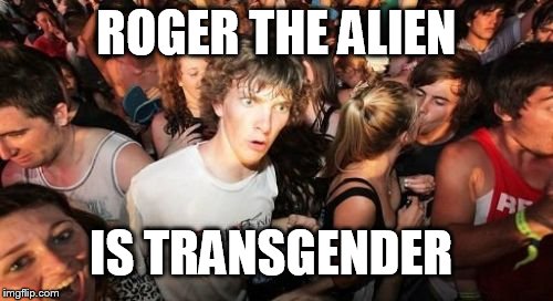 Sudden Clarity Clarence | ROGER THE ALIEN; IS TRANSGENDER | image tagged in memes,sudden clarity clarence,american dad | made w/ Imgflip meme maker