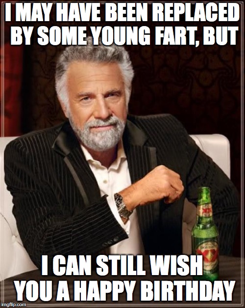 The Most Interesting Man In The World Meme | I MAY HAVE BEEN REPLACED BY SOME YOUNG FART, BUT; I CAN STILL WISH YOU A HAPPY BIRTHDAY | image tagged in memes,the most interesting man in the world | made w/ Imgflip meme maker