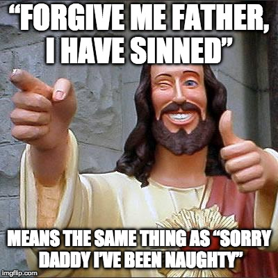 Buddy Christ - Forgive Me Means | “FORGIVE ME FATHER, I HAVE SINNED”; MEANS THE SAME THING AS “SORRY DADDY I’VE BEEN NAUGHTY” | image tagged in memes,buddy christ,please forgive me,sorry daddy,naughty | made w/ Imgflip meme maker