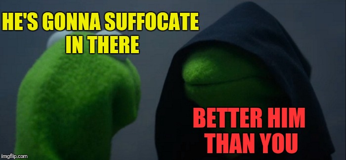 Evil Kermit Meme | HE'S GONNA SUFFOCATE IN THERE BETTER HIM THAN YOU | image tagged in memes,evil kermit | made w/ Imgflip meme maker