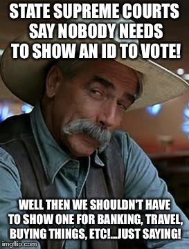 Sam Elliot | STATE SUPREME COURTS SAY NOBODY NEEDS TO SHOW AN ID TO VOTE! WELL THEN WE SHOULDN'T HAVE TO SHOW ONE FOR BANKING, TRAVEL, BUYING THINGS, ETC!...JUST SAYING! | image tagged in sam elliot | made w/ Imgflip meme maker