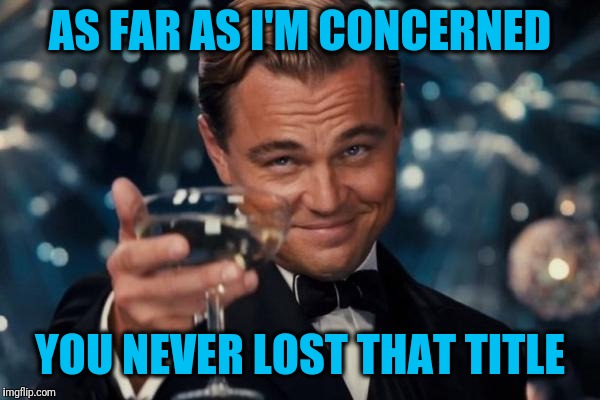 Leonardo Dicaprio Cheers Meme | AS FAR AS I'M CONCERNED YOU NEVER LOST THAT TITLE | image tagged in memes,leonardo dicaprio cheers | made w/ Imgflip meme maker