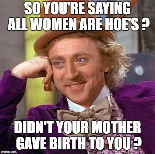 Creepy Condescending Wonka Meme | SO YOU'RE SAYING ALL WOMEN ARE HOE'S ? DIDN'T YOUR MOTHER GAVE BIRTH TO YOU ? | image tagged in memes,creepy condescending wonka | made w/ Imgflip meme maker