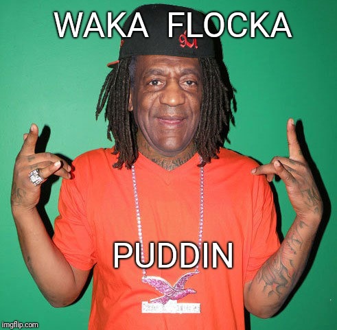 ...... | WAKA  FLOCKA; PUDDIN | image tagged in rap,bill cosby,bill cosby pudding,pudding | made w/ Imgflip meme maker