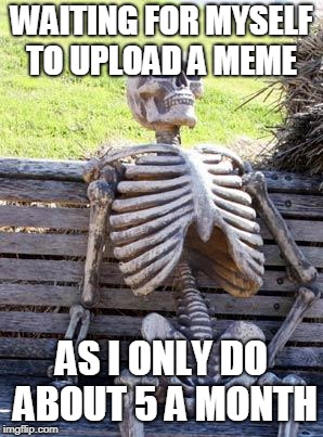 Gotta give get those memes fam | WAITING FOR MYSELF TO UPLOAD A MEME; AS I ONLY DO ABOUT 5 A MONTH | image tagged in memes,waiting skeleton,imglfip users,clickbait | made w/ Imgflip meme maker