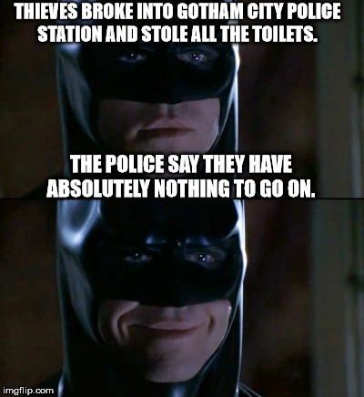 This Is Not A Job For Batman... | THIEVES BROKE INTO GOTHAM CITY POLICE STATION AND STOLE ALL THE TOILETS. THE POLICE SAY THEY HAVE ABSOLUTELY NOTHING TO GO ON. | image tagged in memes,batman smiles,batman,toilets,police | made w/ Imgflip meme maker