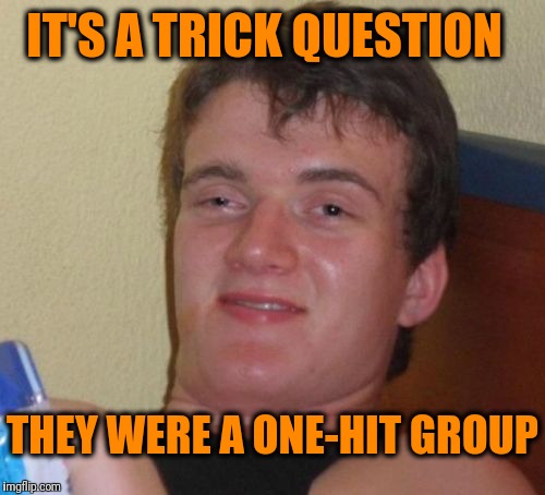 10 Guy Meme | IT'S A TRICK QUESTION THEY WERE A ONE-HIT GROUP | image tagged in memes,10 guy | made w/ Imgflip meme maker