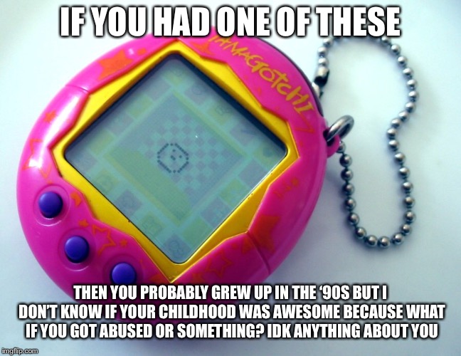 What if your childhood wasn’t all that awesome? | IF YOU HAD ONE OF THESE; THEN YOU PROBABLY GREW UP IN THE ‘90S BUT I DON’T KNOW IF YOUR CHILDHOOD WAS AWESOME BECAUSE WHAT IF YOU GOT ABUSED OR SOMETHING? IDK ANYTHING ABOUT YOU | image tagged in memes | made w/ Imgflip meme maker