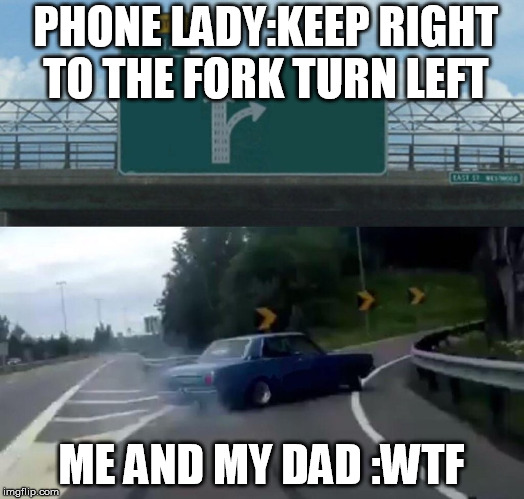 Left Exit 12 Off Ramp Meme | PHONE LADY:KEEP RIGHT TO THE FORK TURN LEFT; ME AND MY DAD :WTF | image tagged in memes,left exit 12 off ramp | made w/ Imgflip meme maker