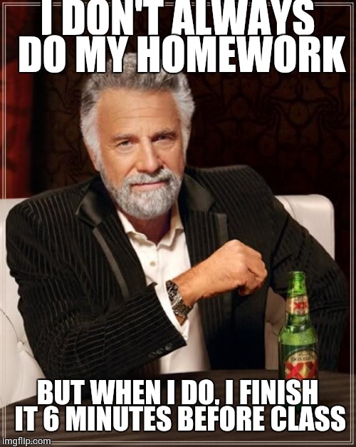 The Most Interesting Man In The World Meme | I DON'T ALWAYS DO MY HOMEWORK; BUT WHEN I DO, I FINISH IT 6 MINUTES BEFORE CLASS | image tagged in memes,the most interesting man in the world | made w/ Imgflip meme maker