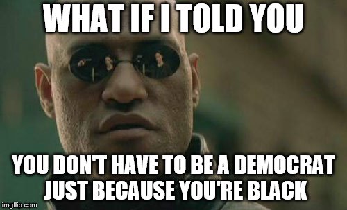 Matrix Morpheus | WHAT IF I TOLD YOU; YOU DON'T HAVE TO BE A DEMOCRAT JUST BECAUSE YOU'RE BLACK | image tagged in memes,matrix morpheus | made w/ Imgflip meme maker