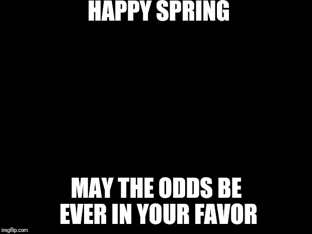 hunger games | HAPPY SPRING; MAY THE ODDS BE EVER IN YOUR FAVOR | image tagged in hunger games | made w/ Imgflip meme maker