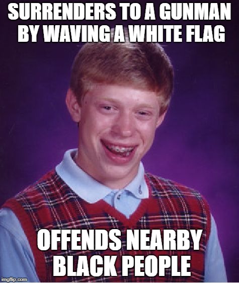 Bad Luck Brian Meme | SURRENDERS TO A GUNMAN BY WAVING A WHITE FLAG; OFFENDS NEARBY BLACK PEOPLE | image tagged in memes,bad luck brian | made w/ Imgflip meme maker