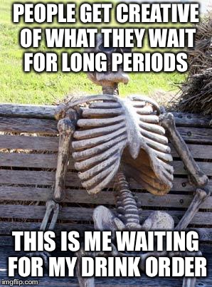 Waiting Skeleton Meme | PEOPLE GET CREATIVE OF WHAT THEY WAIT FOR LONG PERIODS; THIS IS ME WAITING FOR MY DRINK ORDER | image tagged in memes,waiting skeleton | made w/ Imgflip meme maker