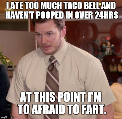 Chris Pratt - Too Afraid to Ask | I ATE TOO MUCH TACO BELL AND HAVEN'T POOPED IN OVER 24HRS; AT THIS POINT I'M TO AFRAID TO FART. | image tagged in chris pratt - too afraid to ask | made w/ Imgflip meme maker