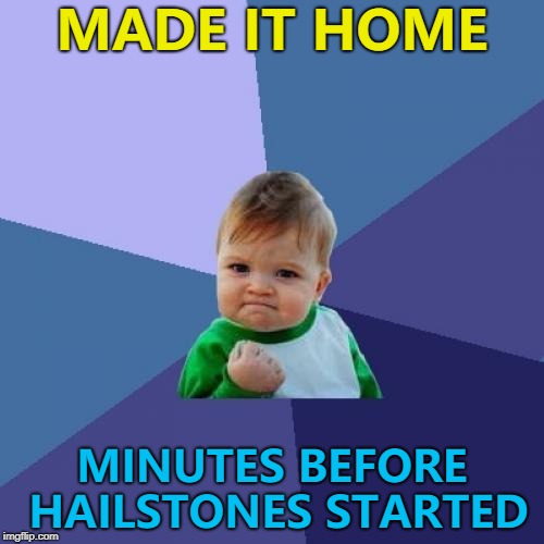 Feel like I've beat the system... :) | MADE IT HOME; MINUTES BEFORE HAILSTONES STARTED | image tagged in memes,success kid,weather,hailstones | made w/ Imgflip meme maker