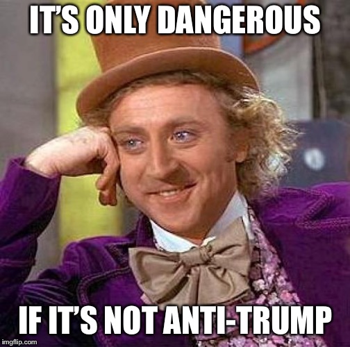 Creepy Condescending Wonka Meme | IT’S ONLY DANGEROUS IF IT’S NOT ANTI-TRUMP | image tagged in memes,creepy condescending wonka | made w/ Imgflip meme maker