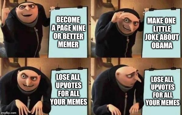 Gru's Plan | BECOME A PAGE NINE OR BETTER MEMER; MAKE ONE LITTLE JOKE ABOUT OBAMA; LOSE ALL UPVOTES FOR ALL YOUR MEMES; LOSE ALL UPVOTES FOR ALL YOUR MEMES | image tagged in gru's plan,memes,political memes | made w/ Imgflip meme maker