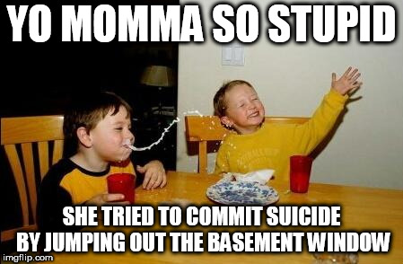 Yo Momma So Fat | YO MOMMA SO STUPID; SHE TRIED TO COMMIT SUICIDE BY JUMPING OUT THE BASEMENT WINDOW | image tagged in yo momma so fat | made w/ Imgflip meme maker