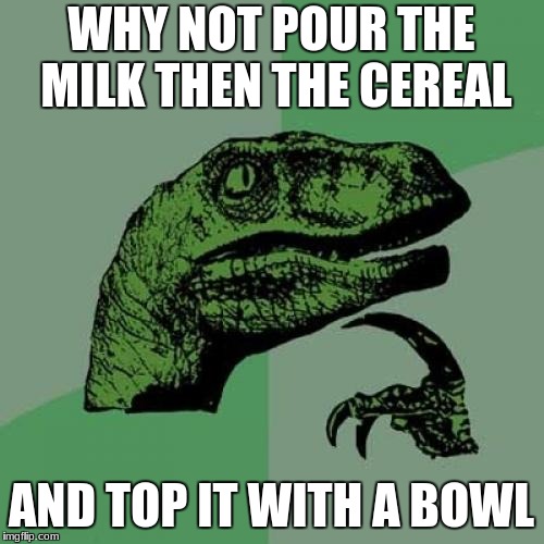 Philosoraptor Meme | WHY NOT POUR THE MILK THEN THE CEREAL AND TOP IT WITH A BOWL | image tagged in memes,philosoraptor | made w/ Imgflip meme maker