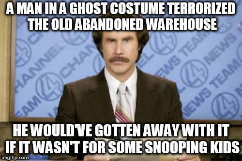 dooby-dooby-doo | A MAN IN A GHOST COSTUME TERRORIZED THE OLD ABANDONED WAREHOUSE; HE WOULD'VE GOTTEN AWAY WITH IT IF IT WASN'T FOR SOME SNOOPING KIDS | image tagged in memes,ron burgundy | made w/ Imgflip meme maker
