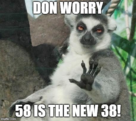 Calm down! | DON WORRY; 58 IS THE NEW 38! | image tagged in calm down | made w/ Imgflip meme maker