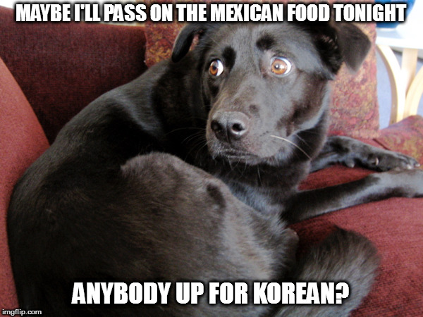 MAYBE I'LL PASS ON THE MEXICAN FOOD TONIGHT ANYBODY UP FOR KOREAN? | made w/ Imgflip meme maker