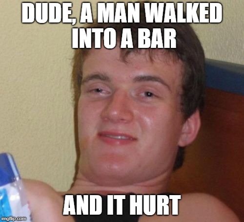 10 Guy Meme | DUDE, A MAN WALKED INTO A BAR; AND IT HURT | image tagged in memes,10 guy | made w/ Imgflip meme maker