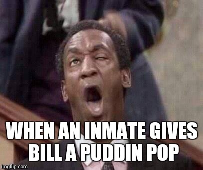 Bill Cosby coming | WHEN AN INMATE GIVES BILL A PUDDIN POP | image tagged in bill cosby coming | made w/ Imgflip meme maker