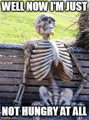 Waiting Skeleton Meme | WELL NOW I'M JUST NOT HUNGRY AT ALL | image tagged in memes,waiting skeleton | made w/ Imgflip meme maker