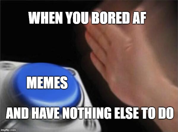 MEMES | WHEN YOU BORED AF; MEMES; AND HAVE NOTHING ELSE TO DO | image tagged in memes,blank nut button,funny | made w/ Imgflip meme maker