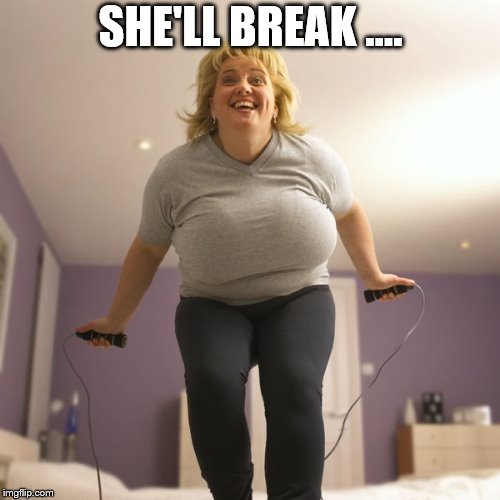 Big girl jumps | SHE'LL BREAK .... | image tagged in jumping | made w/ Imgflip meme maker