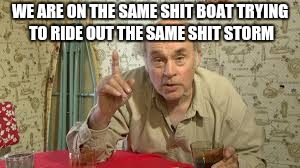 Just remember..... | WE ARE ON THE SAME SHIT BOAT TRYING TO RIDE OUT THE SAME SHIT STORM | image tagged in lahey love | made w/ Imgflip meme maker