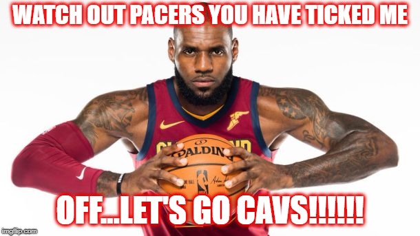 Lebron James | WATCH OUT PACERS YOU HAVE TICKED ME; OFF...LET'S GO CAVS!!!!!! | image tagged in lebron james | made w/ Imgflip meme maker
