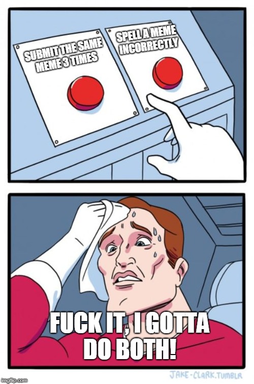 Two Buttons Meme | SUBMIT THE SAME MEME 3 TIMES SPELL A MEME INCORRECTLY F**K IT, I GOTTA DO BOTH! | image tagged in memes,two buttons | made w/ Imgflip meme maker