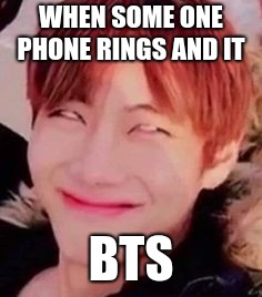 memeabe bts | WHEN SOME ONE PHONE RINGS AND IT; BTS | image tagged in memeabe bts | made w/ Imgflip meme maker