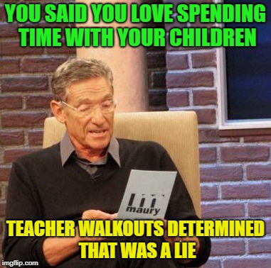 I love Saturday morning doughnuts, wow that was a random title. | YOU SAID YOU LOVE SPENDING TIME WITH YOUR CHILDREN; TEACHER WALKOUTS DETERMINED THAT WAS A LIE | image tagged in memes,maury lie detector | made w/ Imgflip meme maker