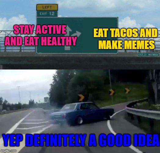 TACOS | STAY ACTIVE AND EAT HEALTHY; EAT TACOS AND MAKE MEMES; YEP DEFINITELY A GOOD IDEA | image tagged in memes,left exit 12 off ramp,tacos,tacos are the answer | made w/ Imgflip meme maker