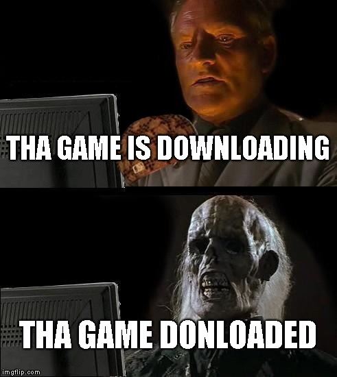 I'll Just Wait Here Meme | THA GAME IS DOWNLOADING; THA GAME DONLOADED | image tagged in memes,ill just wait here,scumbag | made w/ Imgflip meme maker