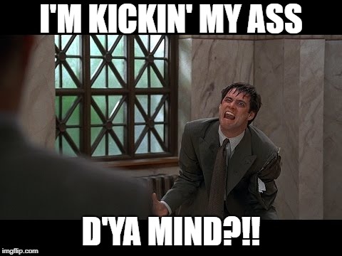 I'M KICKIN' MY ASS; D'YA MIND?!! | image tagged in i'm kickin my ass | made w/ Imgflip meme maker