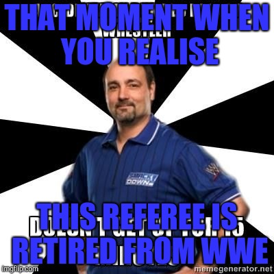 Random Meme | THAT MOMENT WHEN YOU REALISE; THIS REFEREE IS RETIRED FROM WWE | image tagged in wwe,referee | made w/ Imgflip meme maker